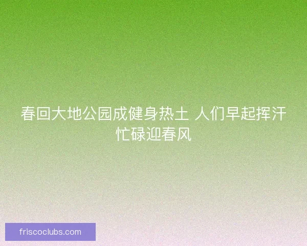 春回大地公园成健身热土 人们早起挥汗忙碌迎春风
