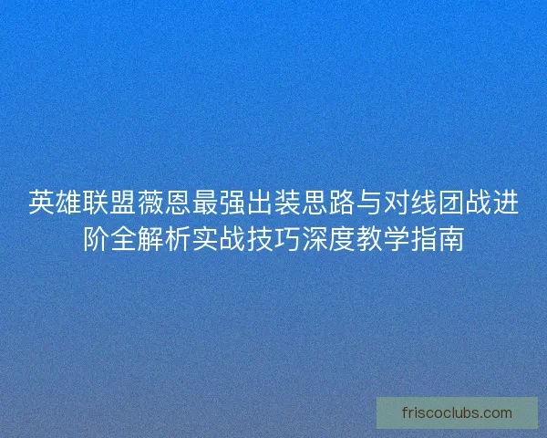 英雄联盟薇恩最强出装思路与对线团战进阶全解析实战技巧深度教学指南