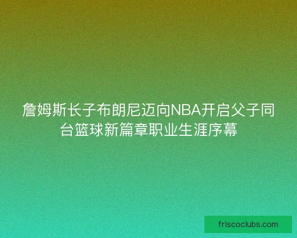 詹姆斯长子布朗尼迈向NBA开启父子同台篮球新篇章职业生涯序幕